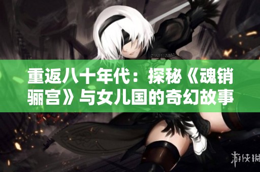 重返八十年代：探秘《魂销骊宫》与女儿国的奇幻故事