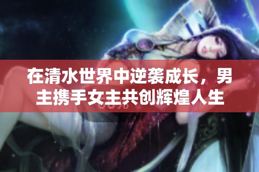 在清水世界中逆袭成长，男主携手女主共创辉煌人生