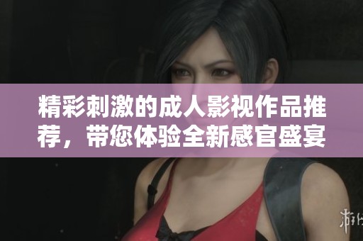 精彩刺激的成人影视作品推荐，带您体验全新感官盛宴