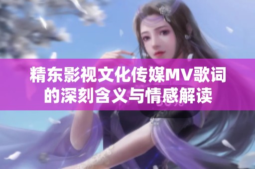 精东影视文化传媒MV歌词的深刻含义与情感解读