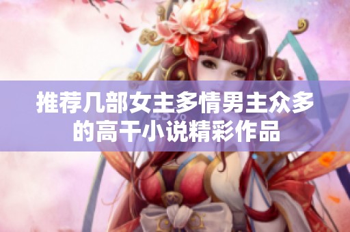 推荐几部女主多情男主众多的高干小说精彩作品