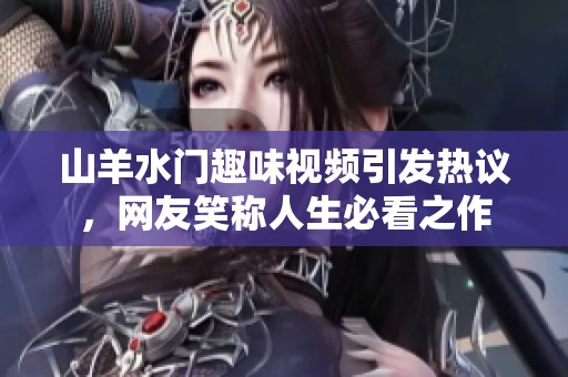 山羊水门趣味视频引发热议，网友笑称人生必看之作