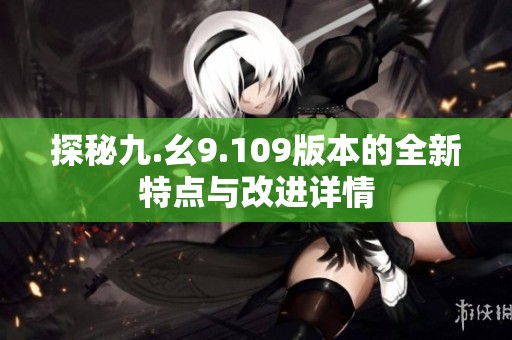 探秘九.幺9.109版本的全新特点与改进详情