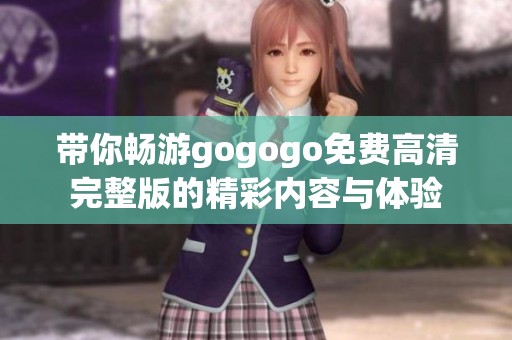 带你畅游gogogo免费高清完整版的精彩内容与体验