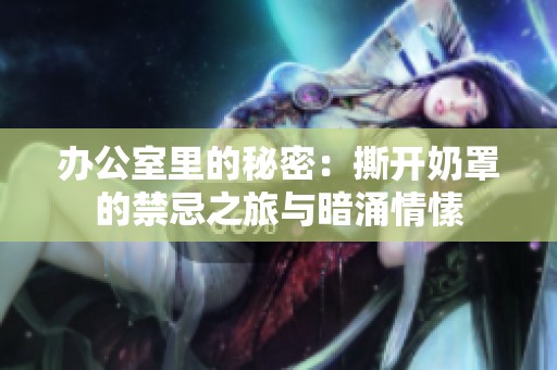 办公室里的秘密：撕开奶罩的禁忌之旅与暗涌情愫