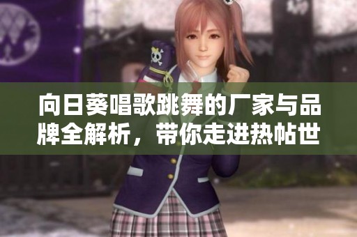 向日葵唱歌跳舞的厂家与品牌全解析，带你走进热帖世界