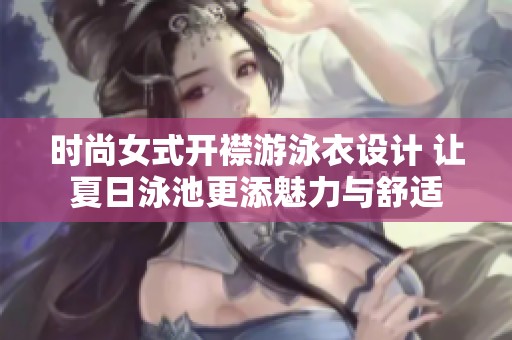 时尚女式开襟游泳衣设计 让夏日泳池更添魅力与舒适