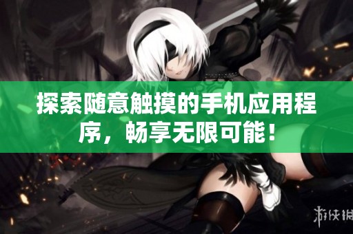 探索随意触摸的手机应用程序，畅享无限可能！