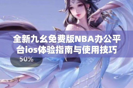 全新九幺免费版NBA办公平台ios体验指南与使用技巧分享