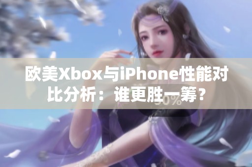 欧美Xbox与iPhone性能对比分析：谁更胜一筹？