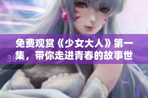 免费观赏《少女大人》第一集，带你走进青春的故事世界