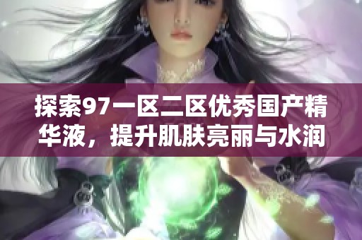 探索97一区二区优秀国产精华液，提升肌肤亮丽与水润感