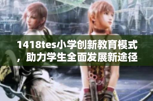 1418tes小学创新教育模式，助力学生全面发展新途径