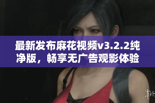 最新发布麻花视频v3.2.2纯净版，畅享无广告观影体验