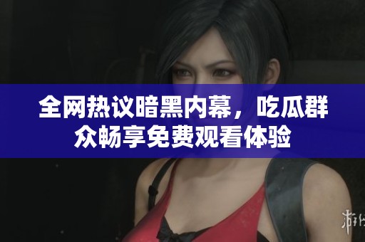 全网热议暗黑内幕，吃瓜群众畅享免费观看体验