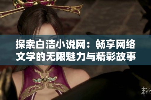 探索白洁小说网：畅享网络文学的无限魅力与精彩故事