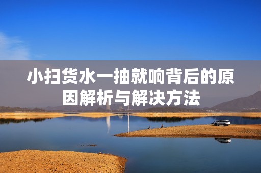 小扫货水一抽就响背后的原因解析与解决方法