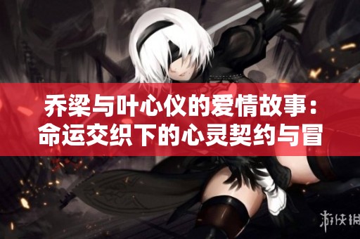 乔梁与叶心仪的爱情故事：命运交织下的心灵契约与冒险