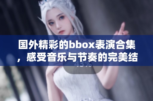 国外精彩的bbox表演合集，感受音乐与节奏的完美结合