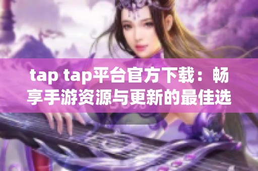 tap tap平台官方下载：畅享手游资源与更新的最佳选择