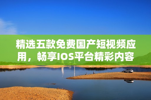 精选五款免费国产短视频应用，畅享IOS平台精彩内容