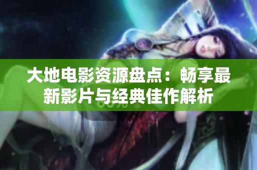 大地电影资源盘点：畅享最新影片与经典佳作解析