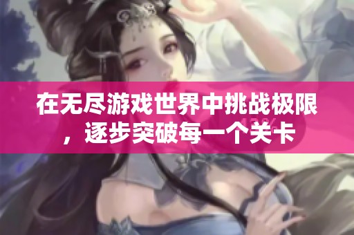 在无尽游戏世界中挑战极限，逐步突破每一个关卡