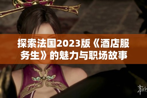 探索法国2023版《酒店服务生》的魅力与职场故事