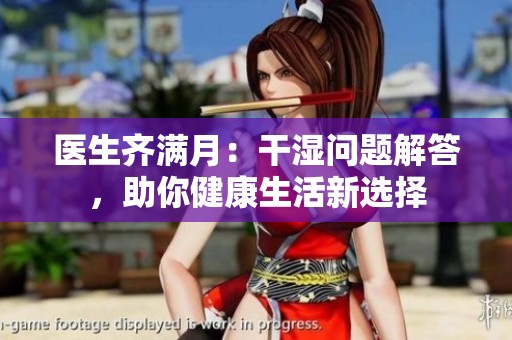 医生齐满月：干湿问题解答，助你健康生活新选择