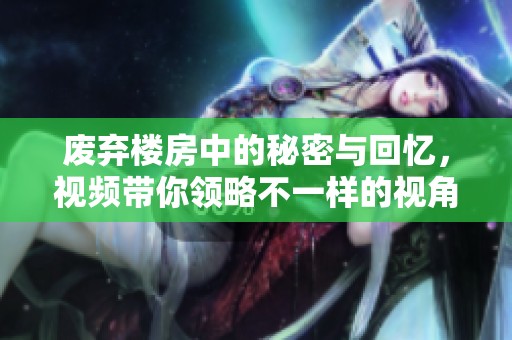 废弃楼房中的秘密与回忆，视频带你领略不一样的视角