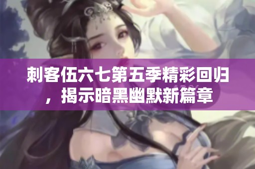 刺客伍六七第五季精彩回归，揭示暗黑幽默新篇章