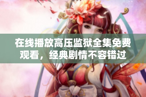在线播放高压监狱全集免费观看，经典剧情不容错过