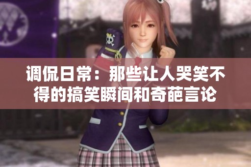 调侃日常：那些让人哭笑不得的搞笑瞬间和奇葩言论