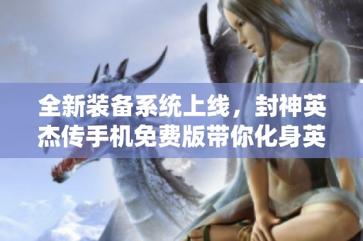 全新装备系统上线，封神英杰传手机免费版带你化身英雄冒险！