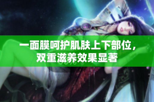 一面膜呵护肌肤上下部位，双重滋养效果显著