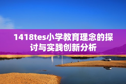1418tes小学教育理念的探讨与实践创新分析