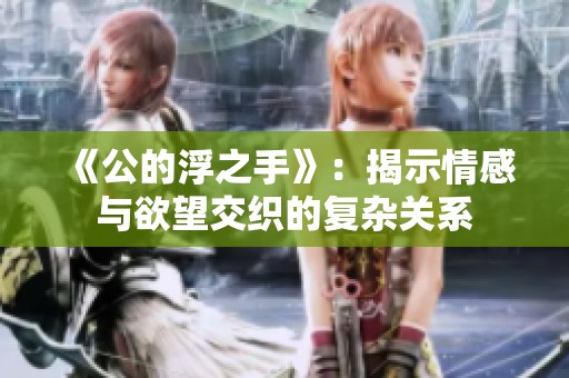 《公的浮之手》：揭示情感与欲望交织的复杂关系