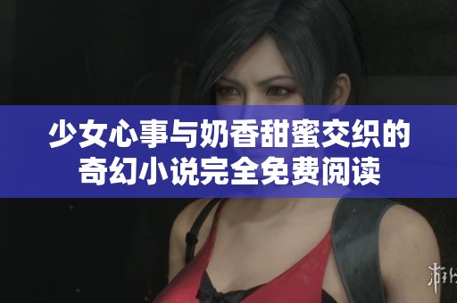 少女心事与奶香甜蜜交织的奇幻小说完全免费阅读