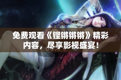 免费观看《铿锵锵锵》精彩内容，尽享影视盛宴！