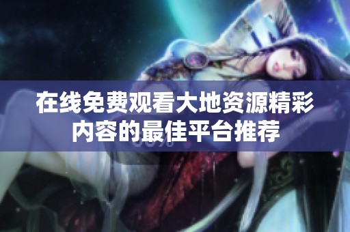 在线免费观看大地资源精彩内容的最佳平台推荐