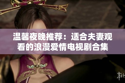 温馨夜晚推荐：适合夫妻观看的浪漫爱情电视剧合集