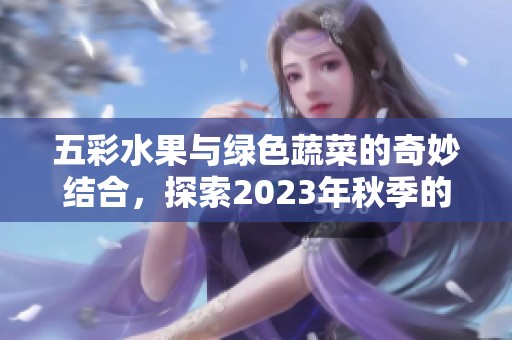 五彩水果与绿色蔬菜的奇妙结合，探索2023年秋季的美味之旅