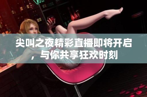 尖叫之夜精彩直播即将开启，与你共享狂欢时刻