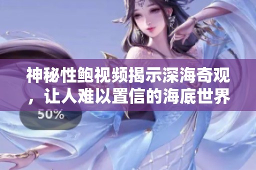 神秘性鲍视频揭示深海奇观，让人难以置信的海底世界