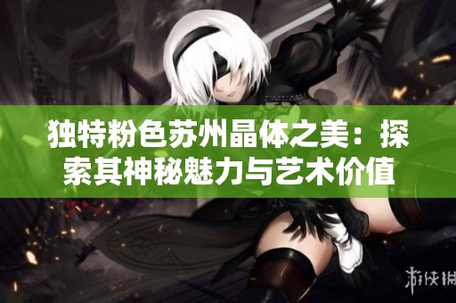 独特粉色苏州晶体之美：探索其神秘魅力与艺术价值