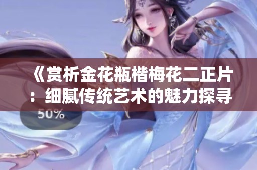 《赏析金花瓶楷梅花二正片：细腻传统艺术的魅力探寻》