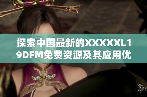 探索中国最新的XXXXXL19DFM免费资源及其应用优势