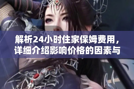 解析24小时住家保姆费用，详细介绍影响价格的因素与市场现状