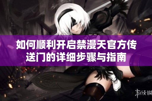 如何顺利开启禁漫天官方传送门的详细步骤与指南