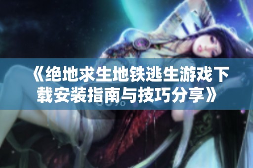 《绝地求生地铁逃生游戏下载安装指南与技巧分享》